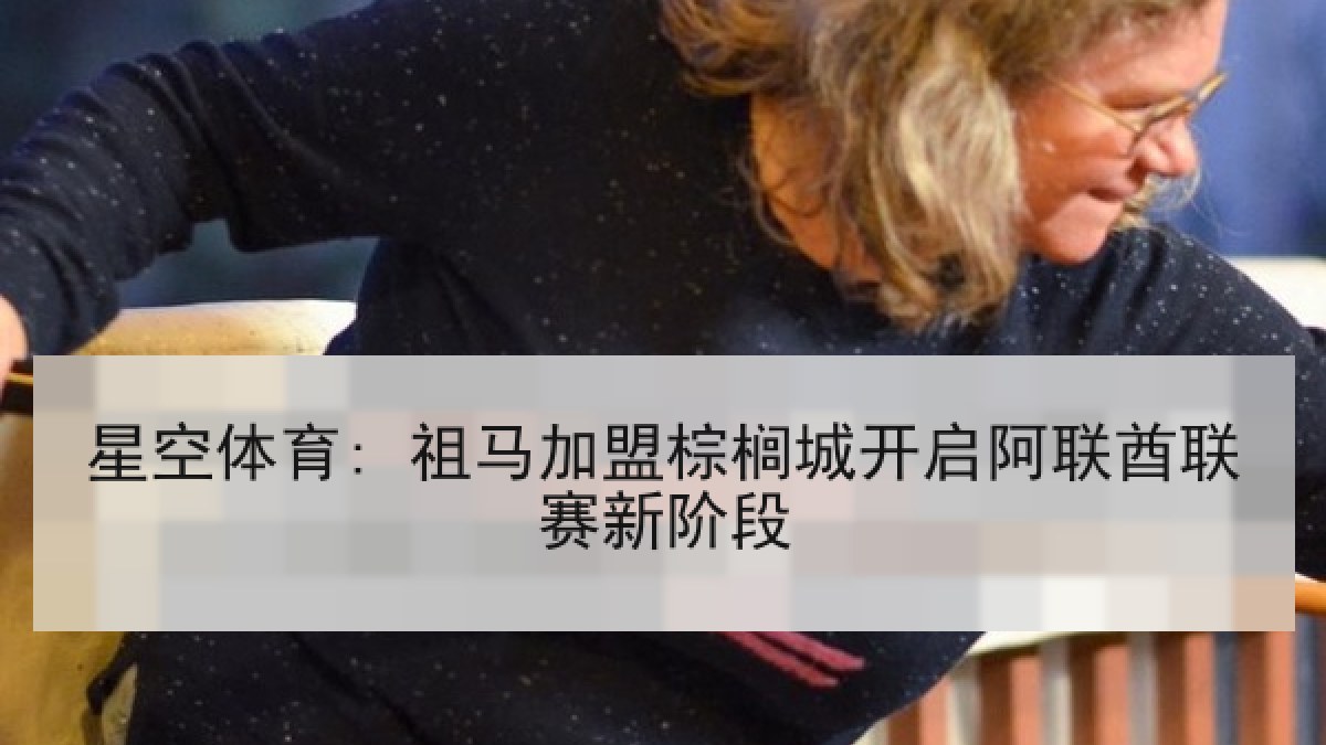 星空体育: 祖马加盟棕榈城开启阿联酋联赛新阶段