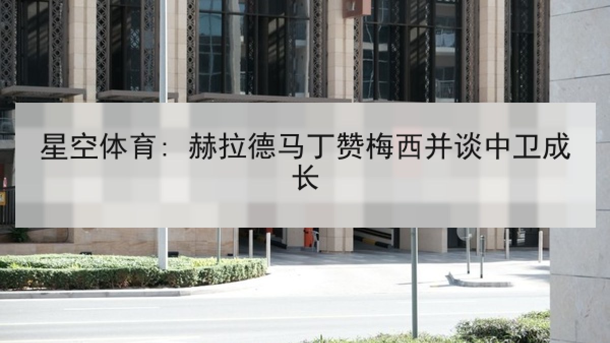 星空体育: 赫拉德马丁赞梅西并谈中卫成长