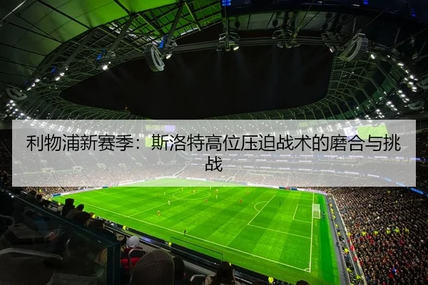 利物浦新赛季：斯洛特高位压迫战术的磨合与挑战