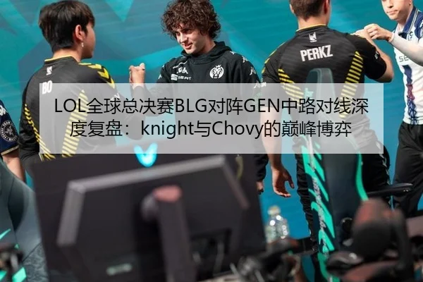 LOL全球总决赛BLG对阵GEN中路对线深度复盘：knight与Chovy的巅峰博弈