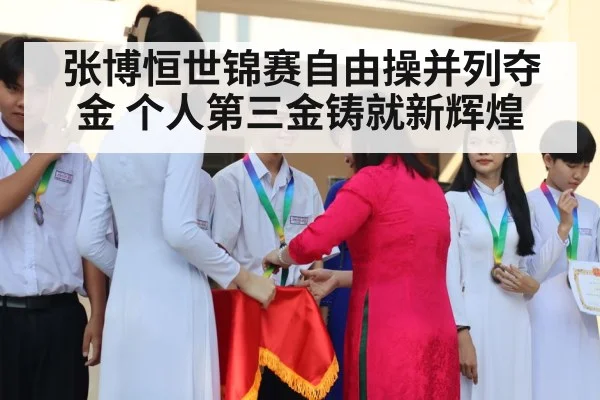 张博恒世锦赛自由操并列夺金 个人第三金铸就新辉煌
