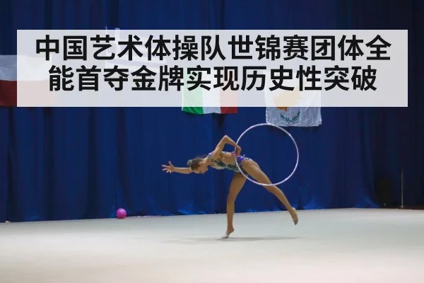 中国艺术体操队世锦赛团体全能首夺金牌实现历史性突破