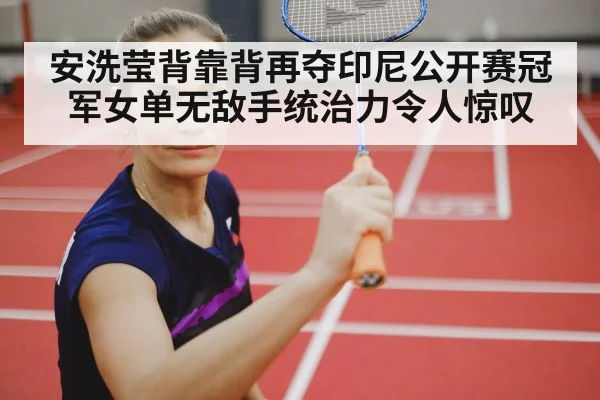 安洗莹背靠背再夺印尼公开赛冠军女单无敌手统治力令人惊叹