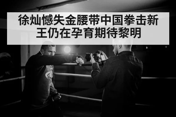 徐灿憾失金腰带中国拳击新王仍在孕育期待黎明