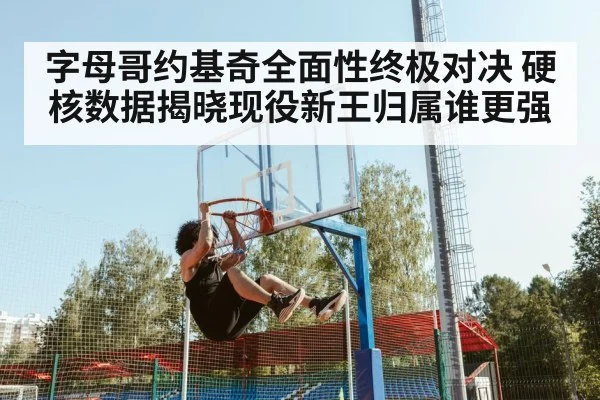 字母哥约基奇全面性终极对决 硬核数据揭晓现役新王归属谁更强