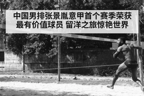 中国男排张景胤意甲首个赛季荣获最有价值球员 留洋之旅惊艳世界