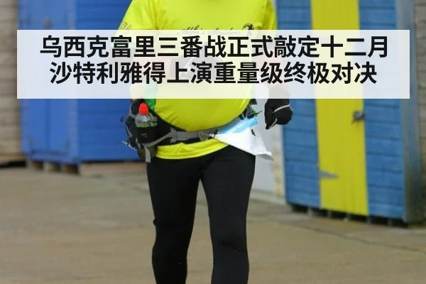 乌西克富里三番战正式敲定十二月沙特利雅得上演重量级终极对决