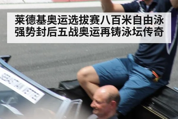 莱德基奥运选拔赛八百米自由泳强势封后五战奥运再铸泳坛传奇