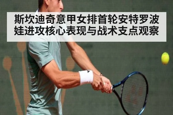 斯坎迪奇意甲女排首轮安特罗波娃进攻核心表现与战术支点观察