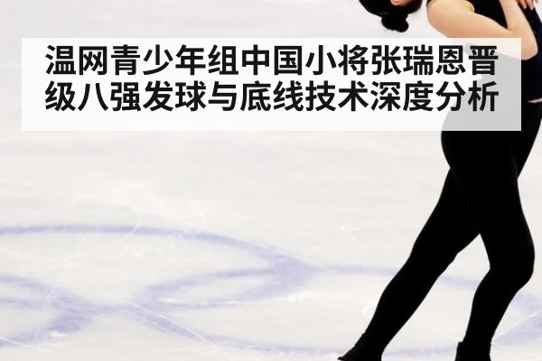 温网青少年组中国小将张瑞恩晋级八强发球与底线技术深度分析