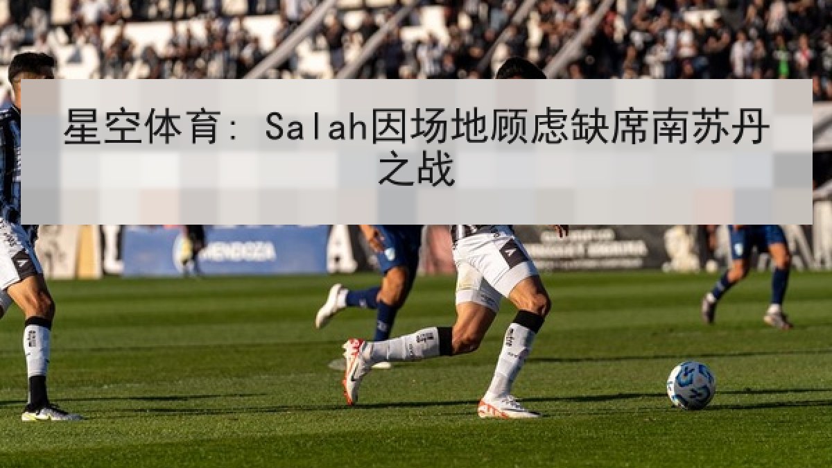 星空体育: Salah因场地顾虑缺席南苏丹之战 星空体育: Salah因场地顾虑缺席南苏丹之战