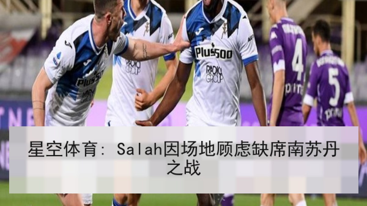 星空体育: Salah因场地顾虑缺席南苏丹之战
