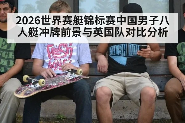 2026世界赛艇锦标赛中国男子八人艇冲牌前景与英国队对比分析